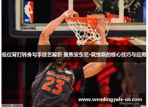 低位背打转身勾手技艺解析 聚焦安东尼·戴维斯的核心技巧与应用