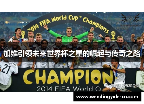 加维引领未来世界杯之星的崛起与传奇之路