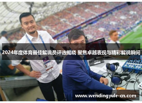 2024年度体育最佳解说员评选揭晓 聚焦卓越表现与精彩解说瞬间