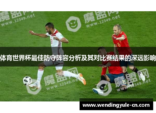 体育世界杯最佳防守阵容分析及其对比赛结果的深远影响