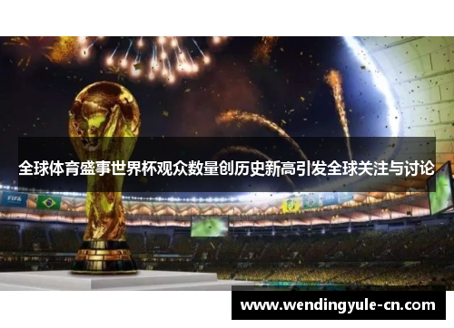 全球体育盛事世界杯观众数量创历史新高引发全球关注与讨论