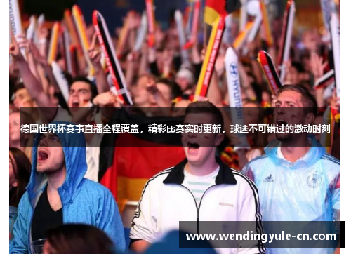 德国世界杯赛事直播全程覆盖，精彩比赛实时更新，球迷不可错过的激动时刻
