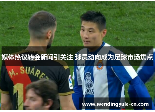 媒体热议转会新闻引关注 球员动向成为足球市场焦点