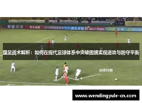 国足战术解析：如何在现代足球体系中突破困境实现进攻与防守平衡