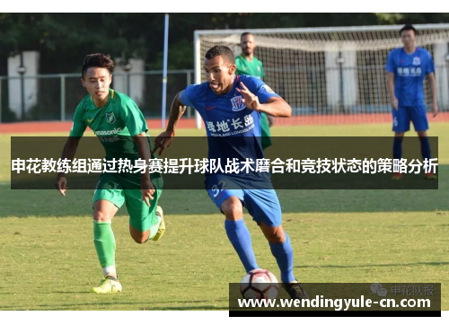 申花教练组通过热身赛提升球队战术磨合和竞技状态的策略分析