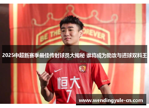 2025中超新赛季最佳传射球员大揭秘 谁将成为助攻与进球双料王