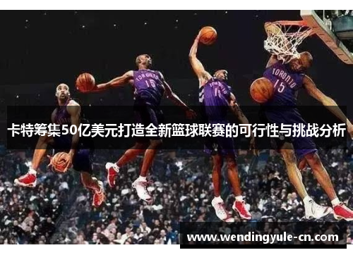 卡特筹集50亿美元打造全新篮球联赛的可行性与挑战分析