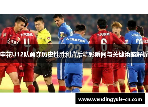 申花U12队勇夺历史性胜利背后精彩瞬间与关键策略解析