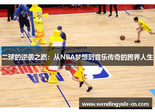 二球的逆袭之路：从NBA梦想到音乐传奇的跨界人生