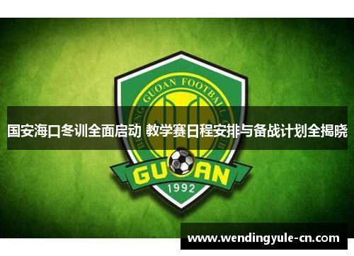 国安海口冬训全面启动 教学赛日程安排与备战计划全揭晓