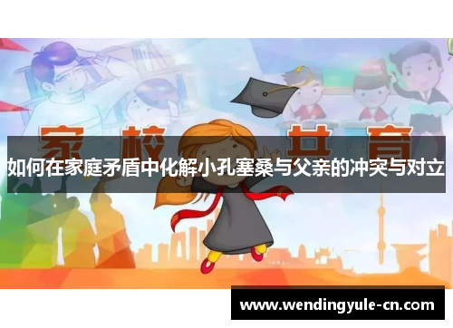 如何在家庭矛盾中化解小孔塞桑与父亲的冲突与对立