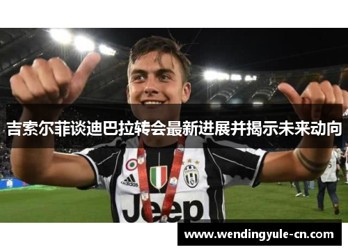 吉索尔菲谈迪巴拉转会最新进展并揭示未来动向