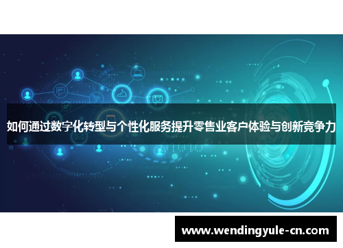 如何通过数字化转型与个性化服务提升零售业客户体验与创新竞争力