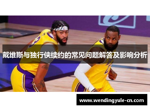 戴维斯与独行侠续约的常见问题解答及影响分析