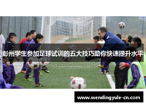 彭州学生参加足球试训的五大技巧助你快速提升水平