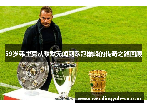 59岁弗里克从默默无闻到欧冠巅峰的传奇之路回顾