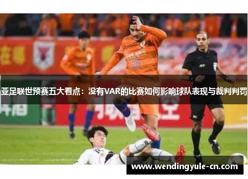 亚足联世预赛五大看点：没有VAR的比赛如何影响球队表现与裁判判罚