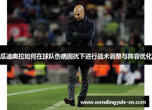 瓜迪奥拉如何在球队伤病困扰下进行战术调整与阵容优化