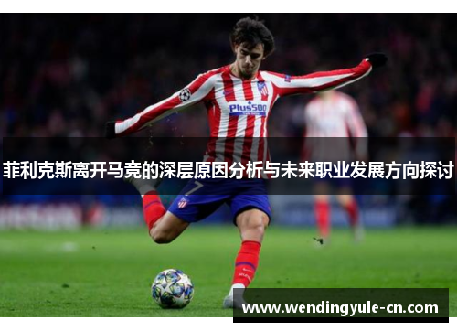 菲利克斯离开马竞的深层原因分析与未来职业发展方向探讨