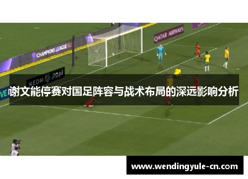 谢文能停赛对国足阵容与战术布局的深远影响分析
