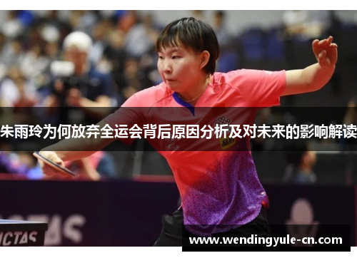 朱雨玲为何放弃全运会背后原因分析及对未来的影响解读