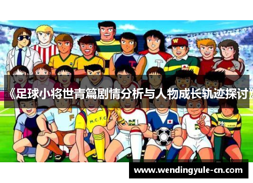 《足球小将世青篇剧情分析与人物成长轨迹探讨》