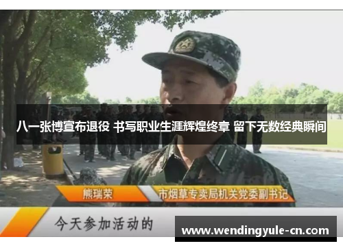 八一张博宣布退役 书写职业生涯辉煌终章 留下无数经典瞬间