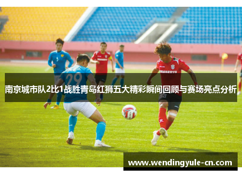 南京城市队2比1战胜青岛红狮五大精彩瞬间回顾与赛场亮点分析