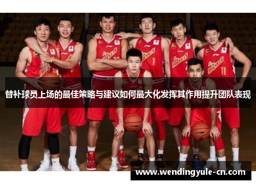 替补球员上场的最佳策略与建议如何最大化发挥其作用提升团队表现