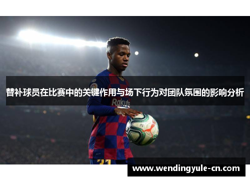 替补球员在比赛中的关键作用与场下行为对团队氛围的影响分析