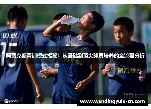 阿贾克斯青训模式揭秘：从基础到顶尖球员培养的全流程分析