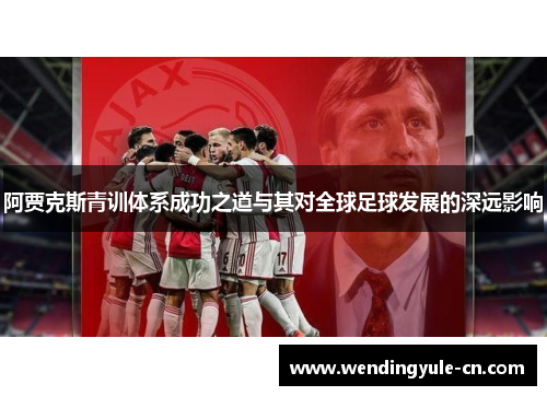 阿贾克斯青训体系成功之道与其对全球足球发展的深远影响