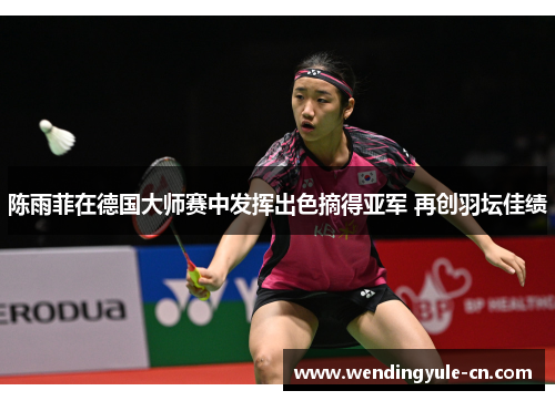 陈雨菲在德国大师赛中发挥出色摘得亚军 再创羽坛佳绩