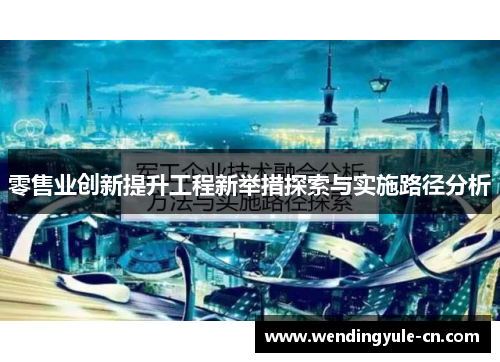 零售业创新提升工程新举措探索与实施路径分析
