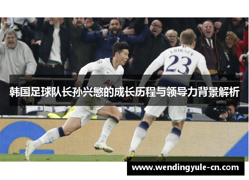韩国足球队长孙兴慜的成长历程与领导力背景解析