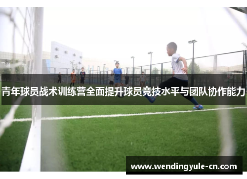 青年球员战术训练营全面提升球员竞技水平与团队协作能力