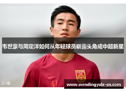 韦世豪与周定洋如何从年轻球员崭露头角成中超新星