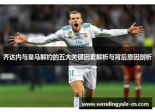 齐达内与皇马解约的五大关键因素解析与背后原因剖析