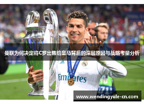 曼联为何决定将C罗出售给皇马背后的深层原因与战略考量分析