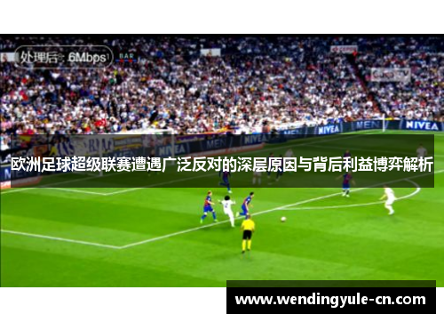 欧洲足球超级联赛遭遇广泛反对的深层原因与背后利益博弈解析