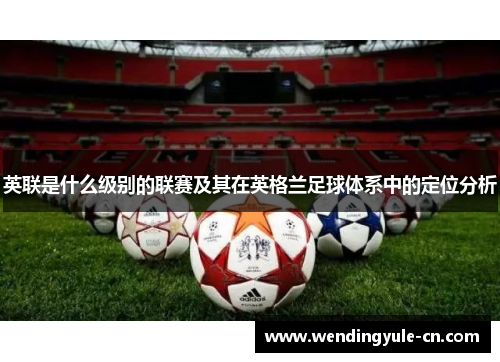 英联是什么级别的联赛及其在英格兰足球体系中的定位分析