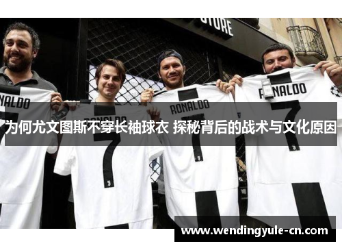 为何尤文图斯不穿长袖球衣 探秘背后的战术与文化原因