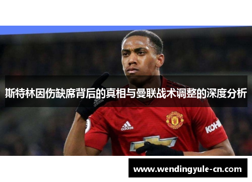 斯特林因伤缺席背后的真相与曼联战术调整的深度分析
