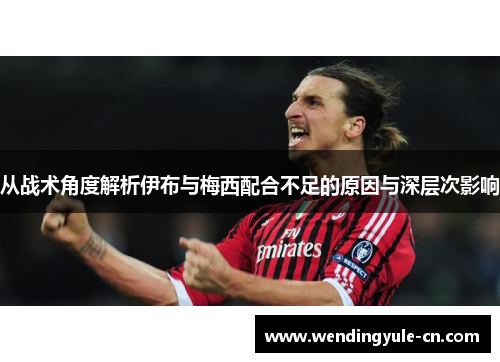 从战术角度解析伊布与梅西配合不足的原因与深层次影响