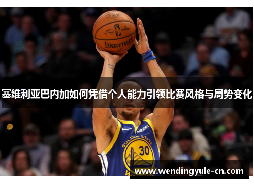 塞维利亚巴内加如何凭借个人能力引领比赛风格与局势变化