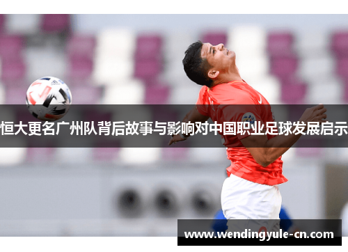 恒大更名广州队背后故事与影响对中国职业足球发展启示