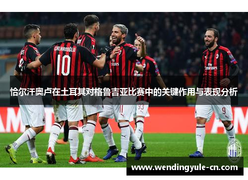 恰尔汗奥卢在土耳其对格鲁吉亚比赛中的关键作用与表现分析