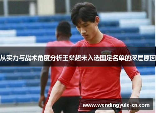从实力与战术角度分析王燊超未入选国足名单的深层原因