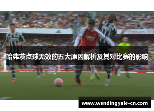 哈弗茨点球无效的五大原因解析及其对比赛的影响