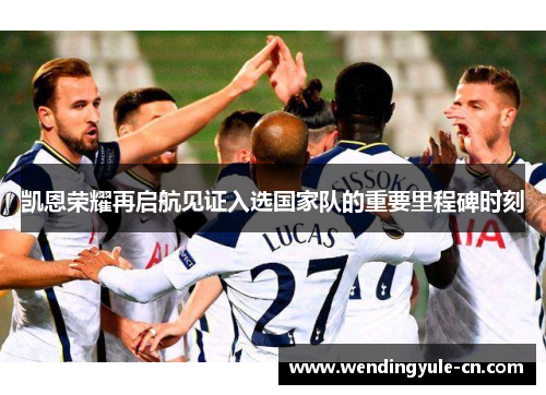 凯恩荣耀再启航见证入选国家队的重要里程碑时刻